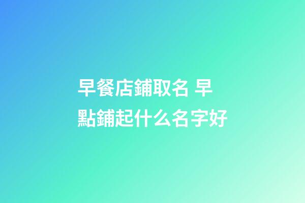 早餐店鋪取名 早點鋪起什么名字好-第1張-店鋪起名-玄機派